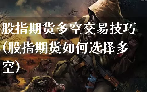 股指期货多空交易技巧(股指期货如何选择多空)_https://www.dong10.com_期货_第1张
