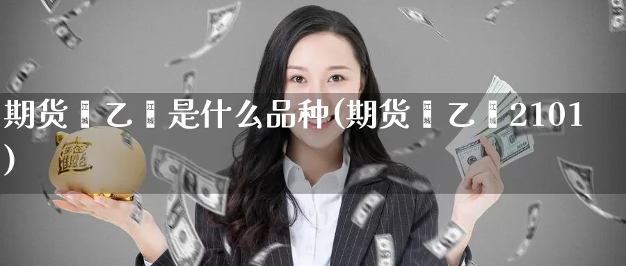 期货苯乙烯是什么品种(期货苯乙烯2101)_https://www.dong10.com_期货要闻_第1张