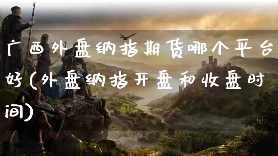 广西外盘纳指期货哪个平台好(外盘纳指开盘和收盘时间)_https://www.dong10.com_期货要闻_第1张