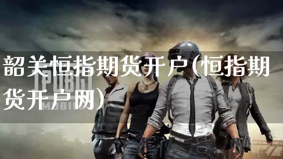 韶关恒指期货开户(恒指期货开户网)_https://www.dong10.com_期货_第1张