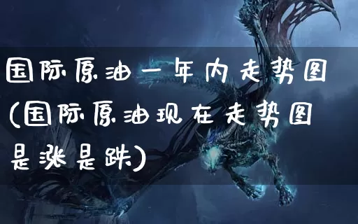国际原油一年内走势图(国际原油现在走势图是涨是跌)_https://www.dong10.com_期货_第1张
