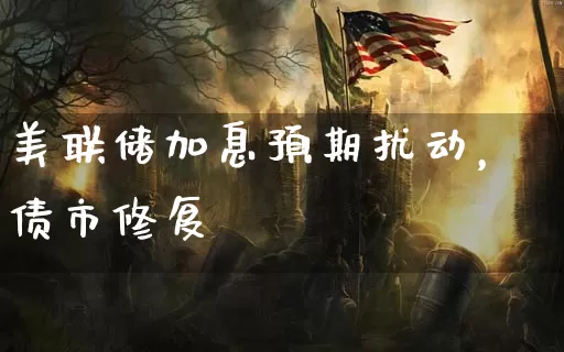 美联储加息预期扰动，债市修复_https://www.dong10.com_期货_第1张