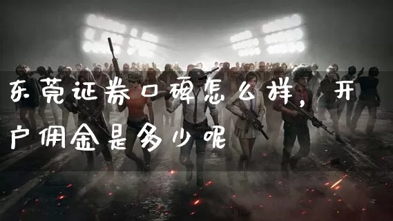 东莞证券口碑怎么样，开户佣金是多少呢_https://www.dong10.com_期货_第1张