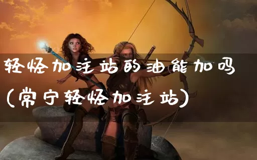 轻烃加注站的油能加吗(常宁轻烃加注站)_https://www.dong10.com_期货_第1张