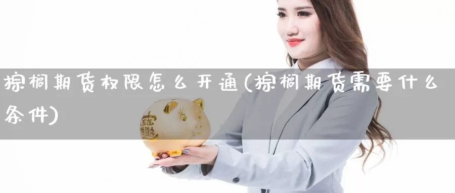 棕榈期货权限怎么开通(棕榈期货需要什么条件)_https://www.dong10.com_期货要闻_第1张