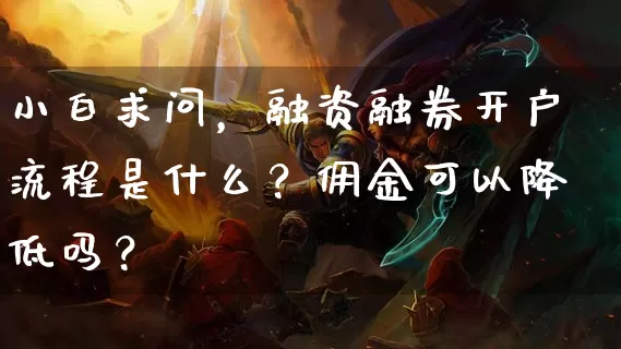 小白求问，融资融券开户流程是什么？佣金可以降低吗？_https://www.dong10.com_期货_第1张