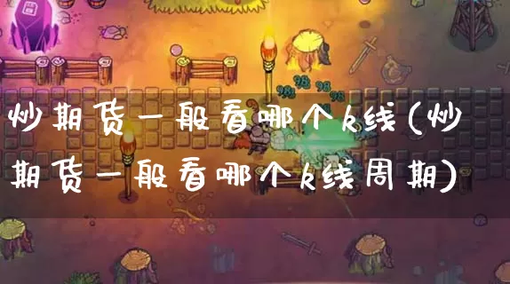 炒期货一般看哪个k线(炒期货一般看哪个k线周期)_https://www.dong10.com_期货_第1张