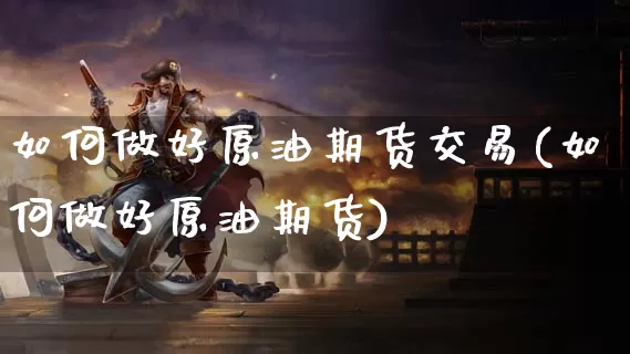 如何做好原油期货交易(如何做好原油期货)_https://www.dong10.com_期货_第1张