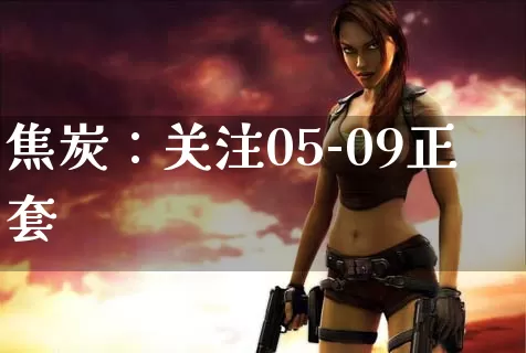 焦炭：关注05-09正套_https://www.dong10.com_要闻_第1张