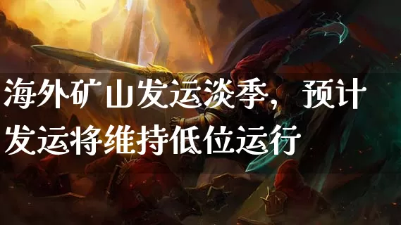 海外矿山发运淡季，预计发运将维持低位运行_https://www.dong10.com_期货_第1张