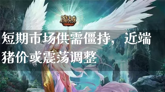 短期市场供需僵持，近端猪价或震荡调整_https://www.dong10.com_期货_第1张