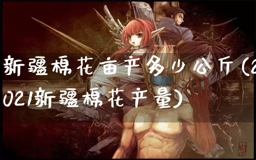 新疆棉花亩产多少公斤(2021新疆棉花产量)_https://www.dong10.com_期货_第1张