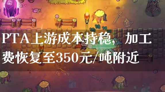 pta上游成本持稳，加工费恢复至350元/吨附近_https://www.dong10.com_期货_第1张