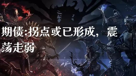 期债:拐点或已形成，震荡走弱_https://www.dong10.com_要闻_第1张
