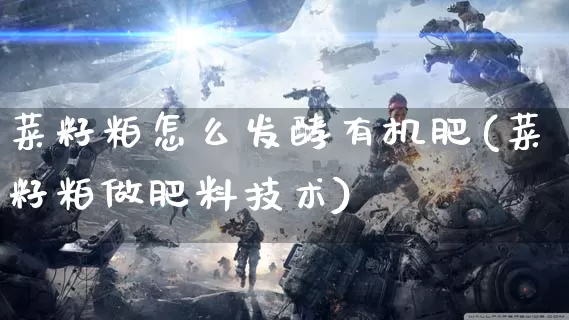 菜籽粕怎么发酵有机肥(菜籽粕做肥料技术)_https://www.dong10.com_期货_第1张
