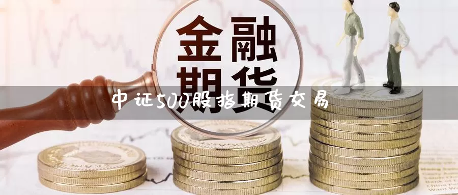 中证500股指期货交易_https://www.dong10.com_期货_第1张