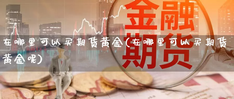 在哪里可以买期货黄金(在哪里可以买期货黄金呢)_https://www.dong10.com_期货_第1张