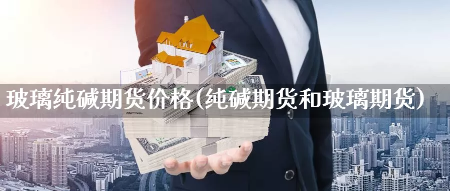 玻璃纯碱期货价格(纯碱期货和玻璃期货)_https://www.dong10.com_期货_第1张
