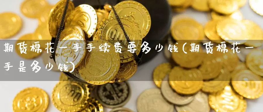 期货棉花一手手续费要多少钱(期货棉花一手是多少钱)_https://www.dong10.com_期货_第1张
